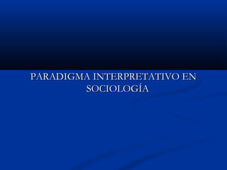 PARADIGMA INTERPRETATIVO ENPARADIGMA INTERPRETATIVO EN
SOCIOLOGÍASOCIOLOGÍA
 