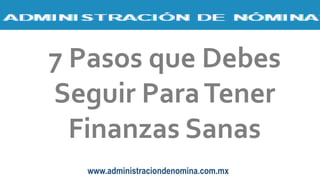 www.administraciondenomina.com.mx
7 Pasos que Debes
Seguir ParaTener
Finanzas Sanas
 