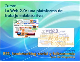 Curso:
La Web 2.0: una plataforma de
trabajo colaborativo




                                  8ª sesión:
RSS, bookmarking social y folksonomia
                        (uso de etiquetas)
 