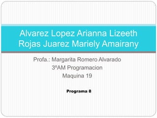 Alvarez Lopez Arianna Lizeeth 
Rojas Juarez Mariely Amairany 
Profa.: Margarita Romero Alvarado 
3ºAM Programacion 
Maquina 19 
Programa 8 
 