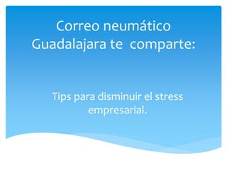 Correo neumático
Guadalajara te comparte:
Tips para disminuir el stress
empresarial.
 