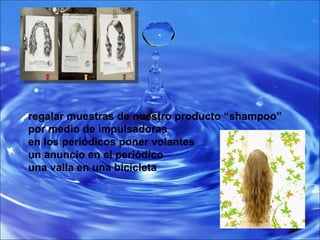 regalar muestras de nuestro producto “shampoo” por medio de impulsadoras en los periódicos poner volantes  un anuncio en el periódico  una valla en una bicicleta  
