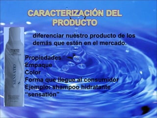 diferenciar nuestro producto de los demás que estén en el mercado.   Propiedades  Empaque  Color Forma que llegue al consumidor  Ejemplo: shampoo hidratante  “sensatión” SENSATION 