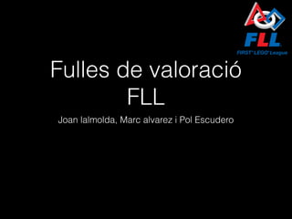 Fulles de valoració
FLL
Joan lalmolda, Marc alvarez i Pol Escudero
 