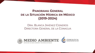 PANORAMA GENERAL
DE LA SITUACIÓN HÍDRICA EN MÉXICO
(2019-2024)
DRA. BLANCA JIMÉNEZ CISNEROS
DIRECTORA GENERAL DE LA CONAGUA
 