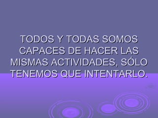 TODOS Y TODAS SOMOS
 CAPACES DE HACER LAS
MISMAS ACTIVIDADES, SÓLO
TENEMOS QUE INTENTARLO.
 