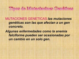 MUTACIONES GENETICAS:las mutaciones
genéticas son las que afectan a un gen
concreto.
Algunas enfermedades como la anemia
falciforme pueden ser ocasionadas por
un cambio en un solo gen.