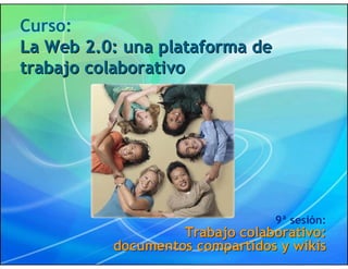 Curso:
La Web 2.0: una plataforma de
trabajo colaborativo




                                9ª sesión:
                   Trabajo colaborativo:
          documentos compartidos y wikis
 