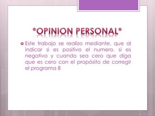  Este trabajo se realizo mediante, que al
indicar si es positivo el numero, si es
negativo y cuando sea cero que diga
que es cero con el propósito de corregir
el programa 8