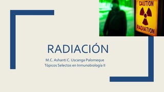 RADIACIÓN
M.C. Ashanti C. Uscanga Palomeque
Tópicos Selectos en Inmunobiología II
 