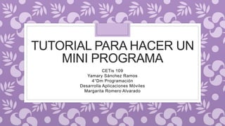 TUTORIAL PARA HACER UN
MINI PROGRAMA
CETis 109
Yamary Sánchez Ramos
4°Dm Programación
Desarrolla Aplicaciones Móviles
Margarita Romero Alvarado
 