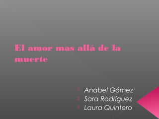 El amor mas allá de la
muerte
 Anabel Gómez
 Sara Rodríguez
 Laura Quintero
 