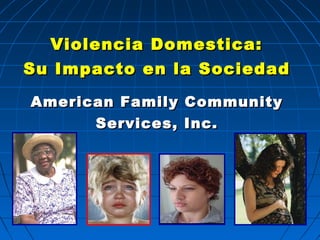Violencia Domestica:
Su Impacto en la Sociedad

American Family Community
      Services, Inc.
 