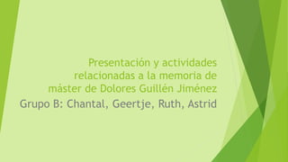 Presentación y actividades 
relacionadas a la memoria de 
máster de Dolores Guillén Jiménez 
Grupo B: Chantal, Geertje, Ruth, Astrid 
 