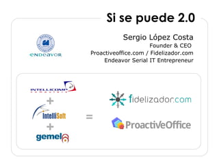 Sergio López Costa Founder & CEO  Proactiveoffice.com / Fidelizador.com Endeavor Serial IT Entrepreneur + + Si se puede 2.0 = 