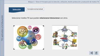 TIC
aplicadas
a
la
Educación Bloque 1 – Tema 4: Principios para la selección, utilización, diseño-producción y evaluación de medios TIC
Selección Complementariedad
Seleccionar medios-TIC que puedan relacionarse-interaccionar con otros.
 