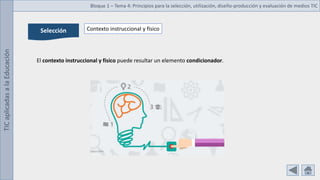 TIC
aplicadas
a
la
Educación Bloque 1 – Tema 4: Principios para la selección, utilización, diseño-producción y evaluación de medios TIC
Selección Contexto instruccional y físico
El contexto instruccional y físico puede resultar un elemento condicionador.
 