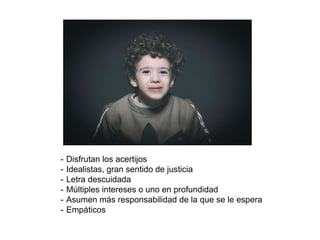- Disfrutan los acertijos
- Idealistas, gran sentido de justicia
- Letra descuidada
- Múltiples intereses o uno en profundidad
- Asumen más responsabilidad de la que se le espera
- Empáticos
 