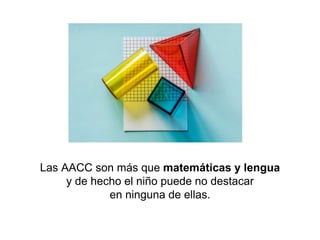 Las AACC son más que matemáticas y lengua
y de hecho el niño puede no destacar
en ninguna de ellas.
 
