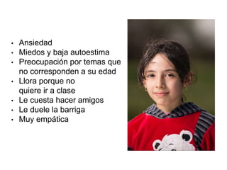 • Ansiedad
• Miedos y baja autoestima
• Preocupación por temas que
no corresponden a su edad
• Llora porque no
quiere ir a clase
• Le cuesta hacer amigos
• Le duele la barriga
• Muy empática
 