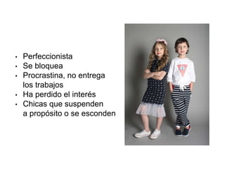 • Perfeccionista
• Se bloquea
• Procrastina, no entrega
los trabajos
• Ha perdido el interés
• Chicas que suspenden
a propósito o se esconden
 