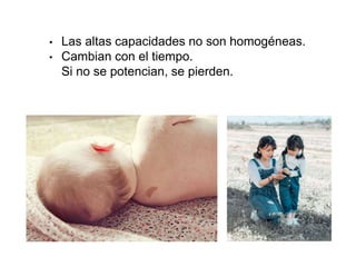 • Las altas capacidades no son homogéneas.
• Cambian con el tiempo.
Si no se potencian, se pierden.
 