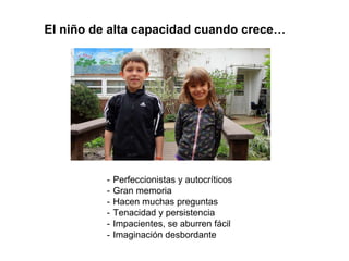 El niño de alta capacidad cuando crece…
- Perfeccionistas y autocríticos
- Gran memoria
- Hacen muchas preguntas
- Tenacidad y persistencia
- Impacientes, se aburren fácil
- Imaginación desbordante
 