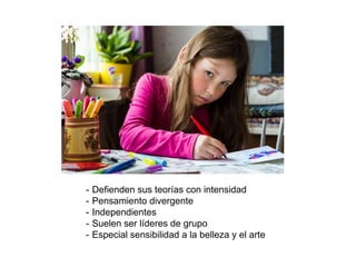 - Defienden sus teorías con intensidad
- Pensamiento divergente
- Independientes
- Suelen ser líderes de grupo
- Especial sensibilidad a la belleza y el arte
 