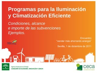 Programas para la Iluminación y Climatización Eficiente  Condiciones, alcance e importe de las subvenciones Ejemplos. Encuentro “ vender más ahorrando energía” Sevilla, 1 de diciembre de 2011 