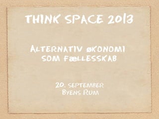 THINK SPACE 2013
Alternativ konomiø
som f llesskabæ
20. september
Byens Rum
 