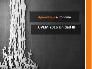 Aprendizaje autónomo
UVEM 2016 Unidad III
 