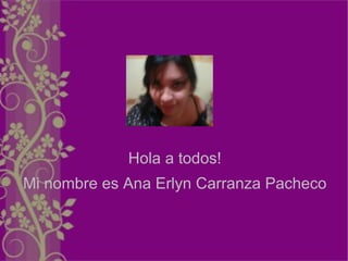Hola a todos!
Mi nombre es Ana Erlyn Carranza Pacheco
 