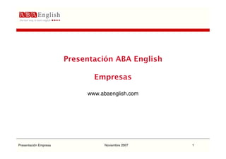Presentación ABA English

                              Empresas

                            www.abaenglish.com




Presentación Empresa              Noviembre 2007   1
 