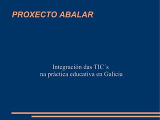 PROXECTO ABALAR Integración das TIC´s  na práctica educativa en Galicia 