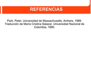 REFERENCIAS
Park, Peter. Universidad de Massachusetts, Amhers, 1989.
Traducción de María Cristina Salazar, Universidad Nacional de
Colombia, 1990.
 