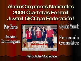 Abem Campeones Nacionales 2009 Cuartetas Femenil Juvenil “A” Copa Federación ! Felicidades Muchachos Paty Zarco Alejandra Mercado Jessica Dominguez Fernanda González 