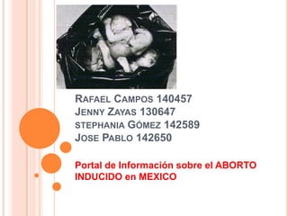 Rafael Campos 140457Jenny Zayas 130647stephania Gómez 142589Jose Pablo 142650 Portal de Información sobre el ABORTO INDUCIDO en MEXICO 