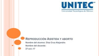REPRODUCCIÓN ASISTIDA Y ABORTO
Nombre del alumno: Díaz Cruz Alejandra
Nombre del docente:
27-oct.-17
 