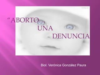 “ABORTO…
       UNA
          DENUNCIA



       Biol. Verónica González Paura
 
