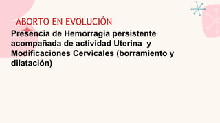 ABORTO EN EVOLUCIÓN
Presencia de Hemorragia persistente
acompañada de actividad Uterina y
Modificaciones Cervicales (borramiento y
dilatación)
 