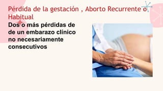 Pérdida de la gestación , Aborto Recurrente o
Habitual
Dos o más pérdidas de
de un embarazo clínico
no necesariamente
consecutivos
 