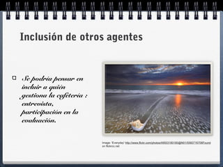 Inclusión de otros agentes
Se podría pensar en
incluir a quién
gestiona la cafetería :
entrevista,
participación en la
evaluación.
Image: 'Everyday' http://www.flickr.com/photos/49503180180@N01/5560716706Found
on flickrcc.net
 