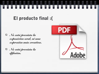El producto final :(
No está prevista la
exposición oral, ni una
expresión más creativa.
No está prevista la
difusión.
 