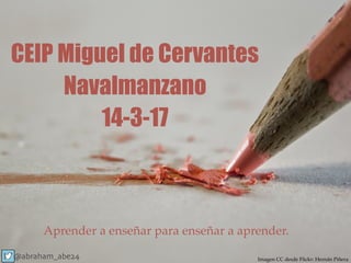 CEIP Miguel de Cervantes
Navalmanzano
14-3-17
Imagen CC desde Flickr: Hernán Piñera
Aprender a enseñar para enseñar a aprender.
@abraham_abe24
 