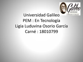 Universidad Galileo
PEM : En Tecnología
Ligia Luduvina Osorio García
Carné : 18010799
 