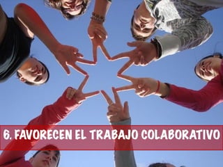 6. FAVORECEN EL TRABAJO COLABORATIVO
 