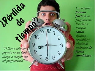 ¿Pérdida
de
tiem
po?
“Si llevo a cabo un
proyecto no me dará
tiempo a cumplir con
mi programación”
Los proyectos
forman
parte de tu
programación.
En ellos se
trabajan
varios
objetivos,
contenidos y
criterios de
evaluación de
forma
simultánea
 