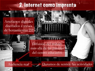 2. Internet como imprenta
Artefactos digitales
diseñados a través
de herramientas 2.0
Difusión del trabajo
más allá de las paredes
del centro educativo
Audiencia real Dotamos de sentido las actividades
 