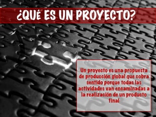¿¿QUÉ ES UN PROYECTO?
Un proyecto es una propuesta
de producción global que cobra
sentido porque todas las
actividades van encaminadas a
la realización de un producto
final
 