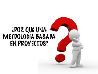 ¿POR QUÉ UNA
METDOLOGÍA BASADA
EN PROYECTOS?
 